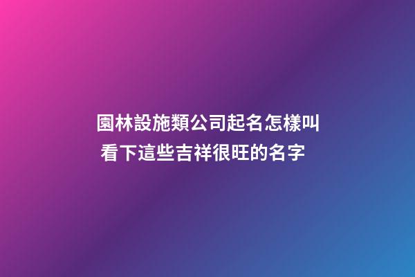 園林設施類公司起名怎樣叫 看下這些吉祥很旺的名字-第1張-公司起名-玄機派